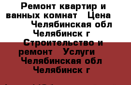 Ремонт квартир и ванных комнат › Цена ­ 1 500 - Челябинская обл., Челябинск г. Строительство и ремонт » Услуги   . Челябинская обл.,Челябинск г.